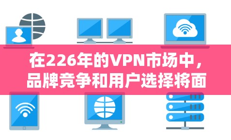 在226年的VPN市场中，品牌竞争和用户选择将面临新的趋势，以下是对这一市场的详细分析