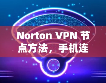 Norton VPN 节点方法，手机连接节点解析