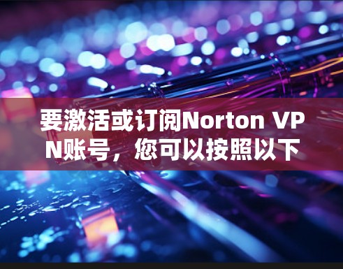 要激活或订阅Norton VPN账号，您可以按照以下步骤操作