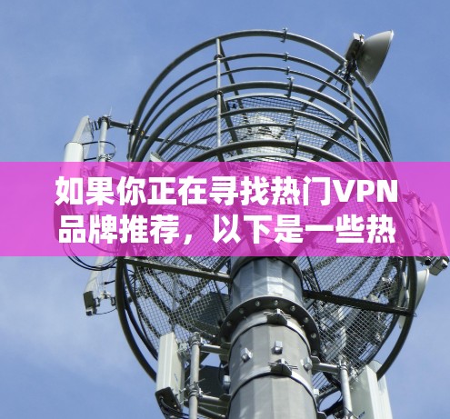 如果你正在寻找热门VPN品牌推荐，以下是一些热门VPN品牌和软件推荐
