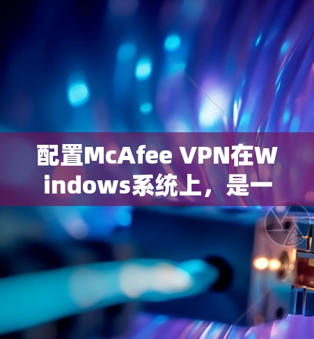 配置McAfee VPN在Windows系统上，是一个系统化的步骤，涉及多个方面。以下是一个详细的步骤指南，帮助您顺利完成配置