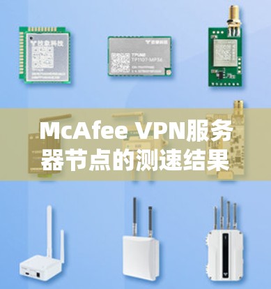 McAfee VPN服务器节点的测速结果分析通常可以帮助你了解服务器的性能表现，从而优化服务器配置或测试方式。以下是一些可能的分析方向和问题