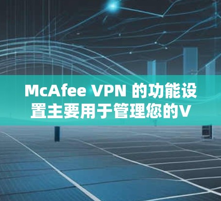 McAfee VPN 的功能设置主要用于管理您的VPN账号，包括密码、安全模式、权限等设置。以下是详细的功能设置说明，帮助您顺利配置您的账号