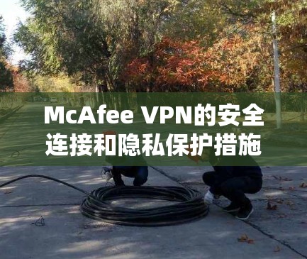 McAfee VPN的安全连接和隐私保护措施设计得非常巧妙，确保了用户数据的安全性和网络环境的稳定。以下是其主要的设计理念和具体措施