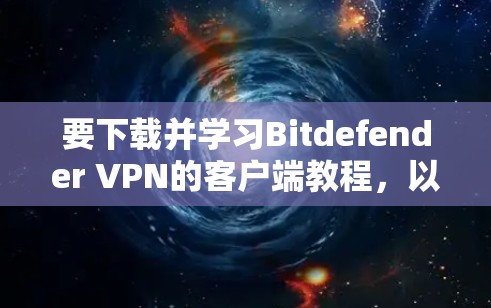 要下载并学习Bitdefender VPN的客户端教程，以下是详细的步骤和提示