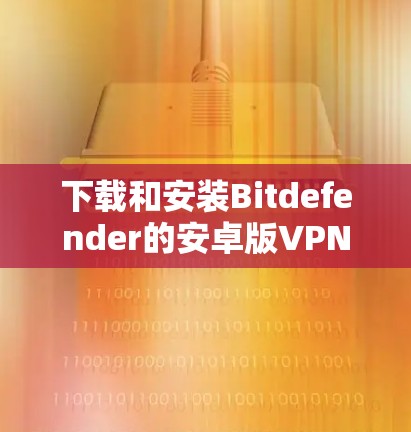 下载和安装Bitdefender的安卓版VPN的步骤如下
