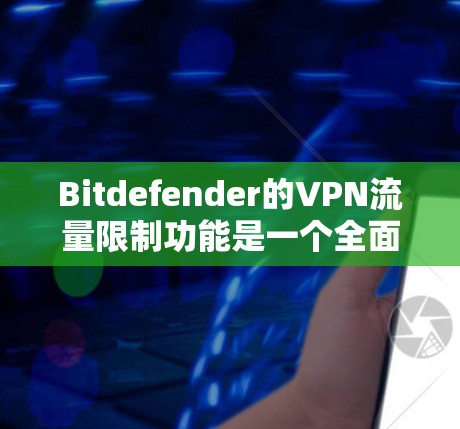 Bitdefender的VPN流量限制功能是一个全面的流量管理解决方案，旨在保护用户和网络设备的隐私。以下是详细介绍