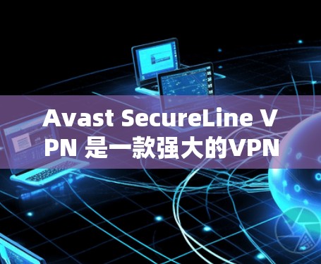 Avast SecureLine VPN 是一款强大的VPN软件，适合需要高安全性和可靠性的用户。以下是详细步骤，帮助你快速安装和使用该软件