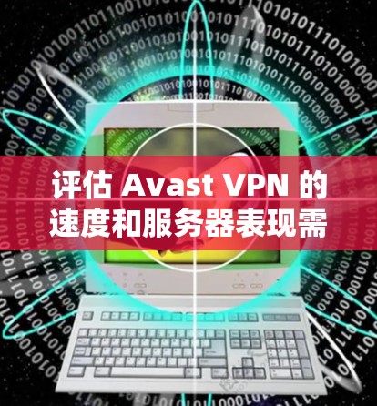 评估 Avast VPN 的速度和服务器表现需要结合多个因素来综合考虑。以下是一些步骤和建议，帮助你评估 Avast VPN 的性能