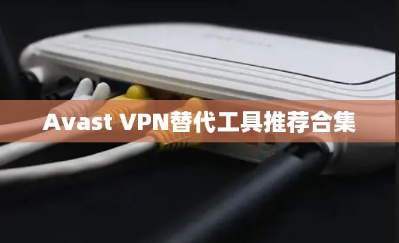 Avast VPN替代工具推荐合集