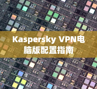 Kaspersky VPN电脑版配置指南