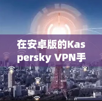 在安卓版的Kaspersky VPN手机上连接Kaspersky VPN的操作步骤如下