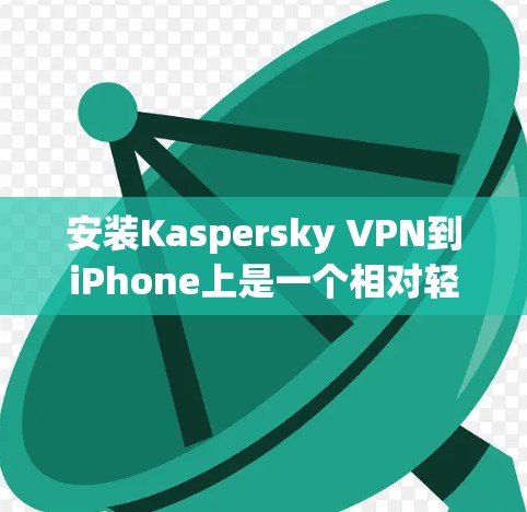 安装Kaspersky VPN到iPhone上是一个相对轻松的过程，但需要遵循以下步骤
