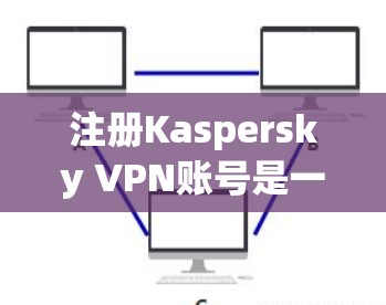 注册Kaspersky VPN账号是一个安全且高效的网络VPN服务。以下是一个清晰的教程，帮助您顺利注册并使用Kaspersky VPN