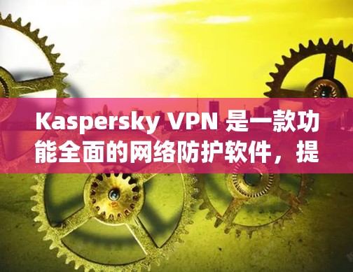 Kaspersky VPN 是一款功能全面的网络防护软件，提供多种高级功能，包括防火墙、数据加密、多端访问和隐私保护等。以下是其免费版的功能体验