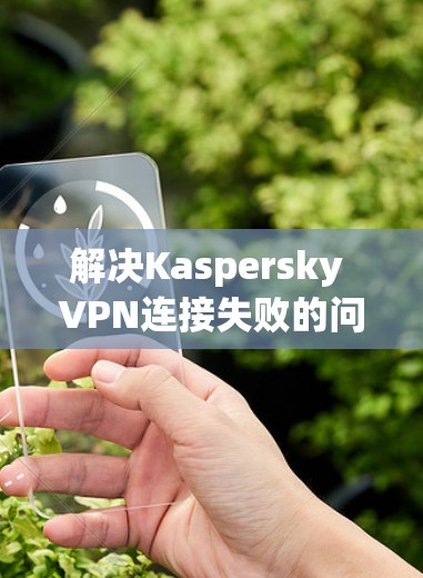 解决Kaspersky VPN连接失败的问题通常需要分步骤进行。以下是初步的修复步骤