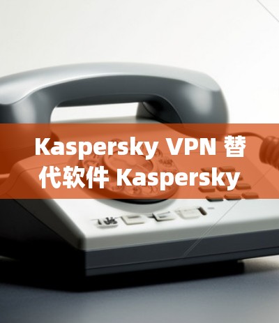 Kaspersky VPN 替代软件 Kaspersky VPN 替代软件推荐