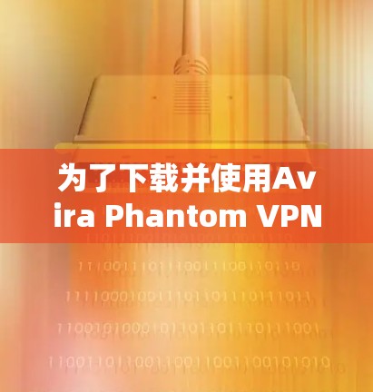 为了下载并使用Avira Phantom VPN，您可以按照以下步骤操作