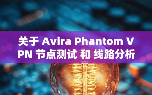 关于 Avira Phantom VPN 节点测试 和 线路分析，以下是一个详细的总结和分析