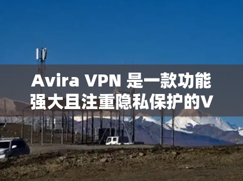 Avira VPN 是一款功能强大且注重隐私保护的VPN软件，它在隐私保护和安全功能方面表现突出，以下是关于 Avira VPN 的隐私保护和安全功能评测的主要内容