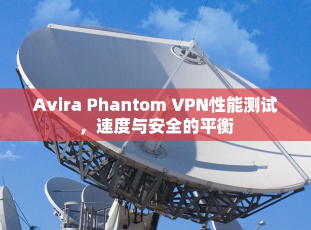 Avira Phantom VPN性能测试，速度与安全的平衡