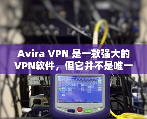 Avira VPN 是一款强大的VPN软件，但它并不是唯一的选择。如果你正在寻找替代软件，以下是一些热门选择，它们各有特点，适合不同的需求