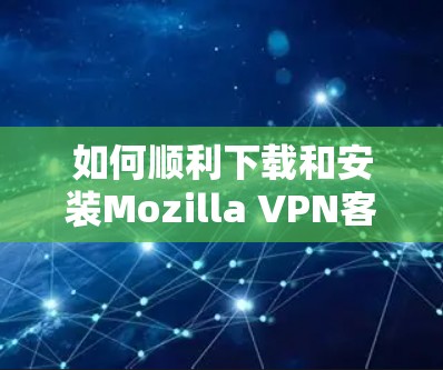 如何顺利下载和安装Mozilla VPN客户端