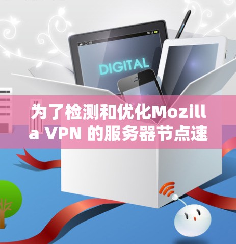为了检测和优化Mozilla VPN 的服务器节点速度，您可以按照以下步骤操作