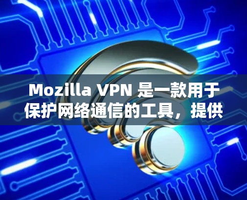Mozilla VPN 是一款用于保护网络通信的工具，提供丰富的隐私功能和安全保护选项。以下是对Mozilla VPN 隐私功能和安全保护的详细分析
