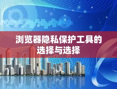 浏览器隐私保护工具的选择与选择