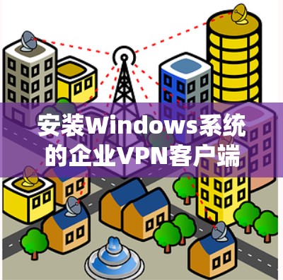 安装Windows系统的企业VPN客户端步骤如下