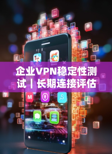 企业VPN稳定性测试｜长期连接评估