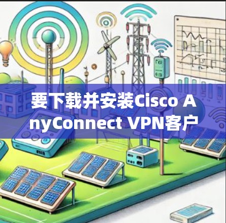 要下载并安装Cisco AnyConnect VPN客户端，步骤如下