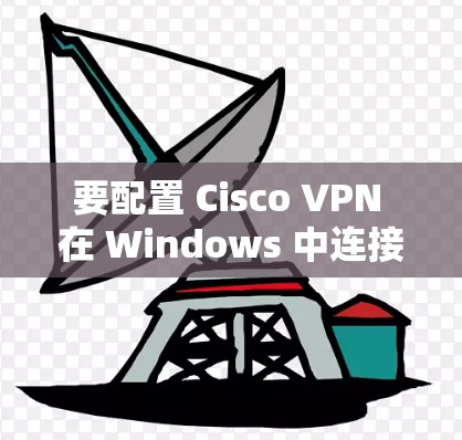 要配置 Cisco VPN 在 Windows 中连接企业，可以按照以下步骤进行