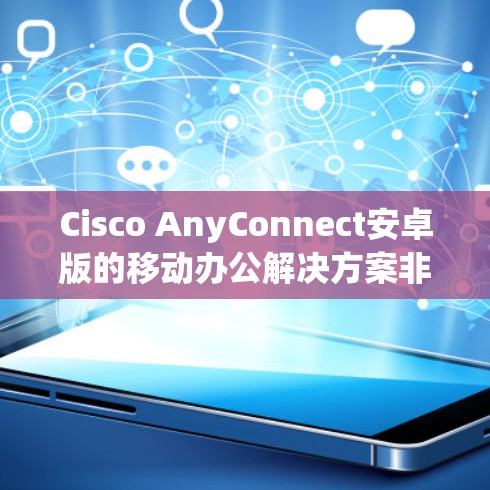 Cisco AnyConnect安卓版的移动办公解决方案非常实用，可以为用户提供高效、安全的移动办公体验。下面是教程的详细介绍