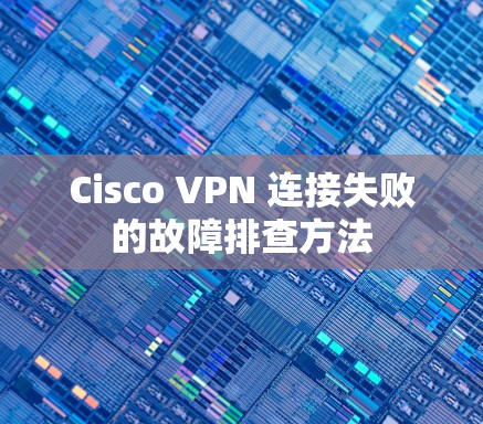 Cisco VPN 连接失败的故障排查方法