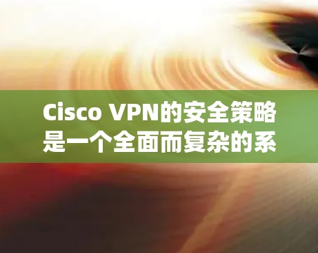 Cisco VPN的安全策略是一个全面而复杂的系统，旨在保护用户和网络数据的安全。以下是详细的分析和总结
