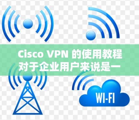 Cisco VPN 的使用教程对于企业用户来说是一个重要的工具，用于保护内部网络的安全。以下是根据您的需求整理的步骤指南