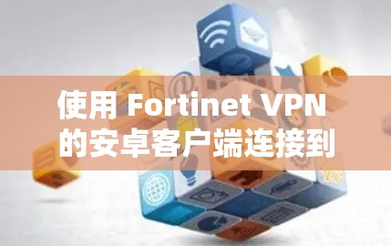 使用 Fortinet VPN 的安卓客户端连接到手机设备的步骤如下