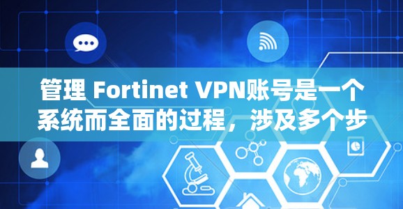 管理 Fortinet VPN账号是一个系统而全面的过程，涉及多个步骤和操作。以下是一个详细且结构化的管理流程，帮助你轻松完成所有相关操作