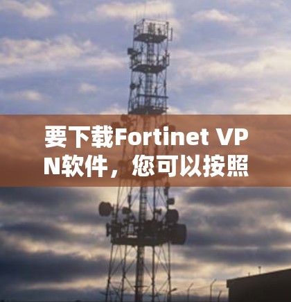 要下载Fortinet VPN软件，您可以按照以下步骤进行操作