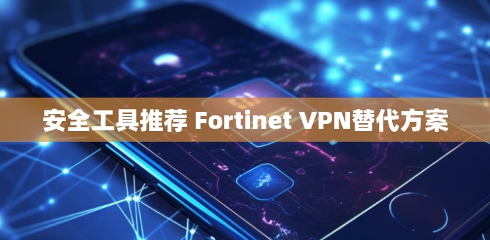 安全工具推荐 Fortinet VPN替代方案