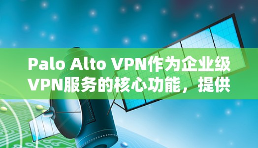 Palo Alto VPN作为企业级VPN服务的核心功能，提供了全面的安全保障，为企业在内部网络保护、外部访问控制、云环境安全等多个领域提供了强大的攻击防线。以下是企业在不同场景下的应用效果分析