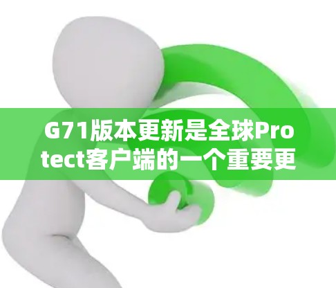 G71版本更新是全球Protect客户端的一个重要更新，旨在提升其性能、功能和兼容性。以下是该版本的主要更新内容