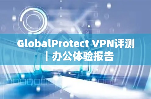 GlobalProtect VPN评测｜办公体验报告