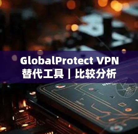 GlobalProtect VPN替代工具｜比较分析