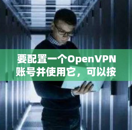 要配置一个OpenVPN账号并使用它，可以按照以下步骤操作
