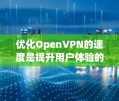 优化OpenVPN的速度是提升用户体验的重要步骤，以下是一个系统化的指南，帮助您有效调整其参数以获得最佳性能