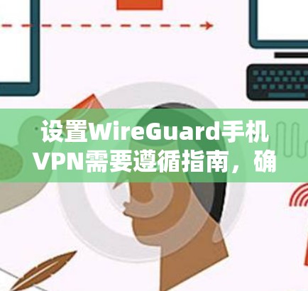 设置WireGuard手机VPN需要遵循指南，确保每个步骤都正确执行，以保障安全。以下是详细的步骤指南