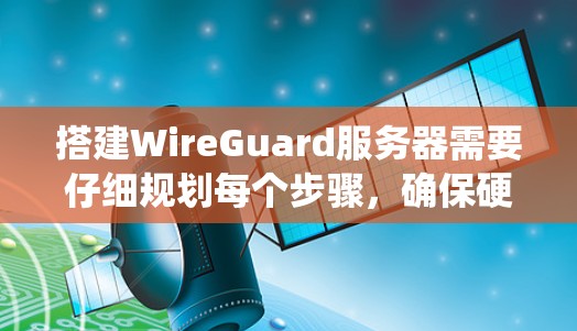 搭建WireGuard服务器需要仔细规划每个步骤，确保硬件、网络和服务器配置正确无误。以下是一个详细且系统化的教程